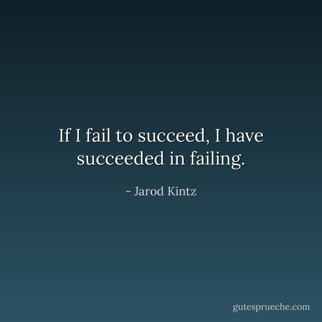 If I fail to succeed, I have succeeded in failing. - Jarod Kintz