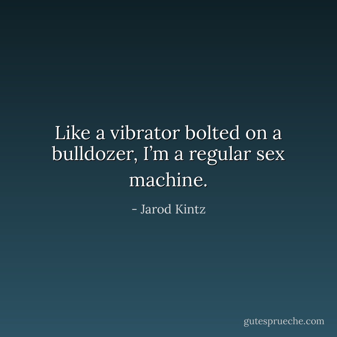 Like a vibrator bolted on a bulldozer, I’m a regular sex machine. - Jarod Kintz