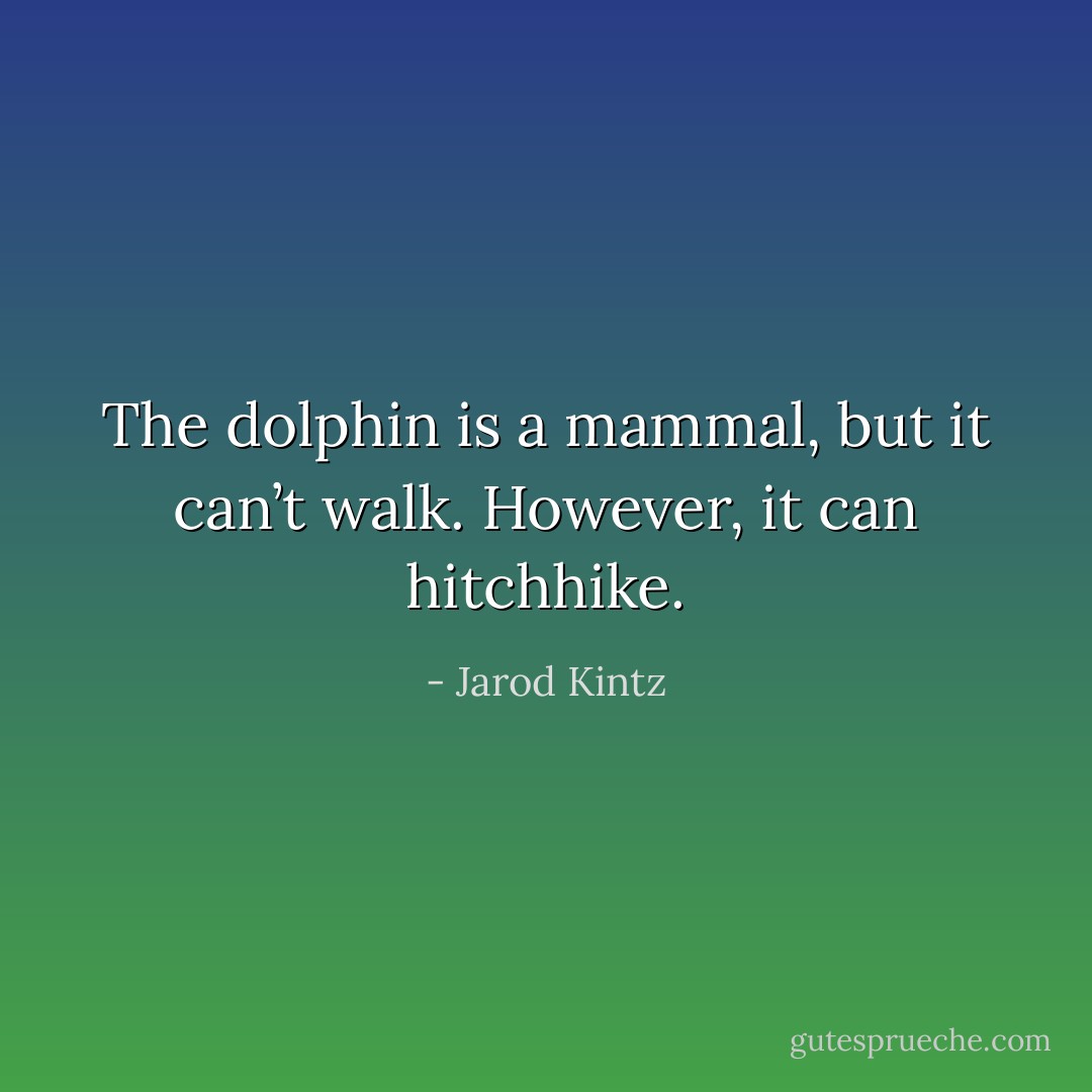 The dolphin is a mammal, but it can’t walk. However, it can hitchhike. - Jarod Kintz