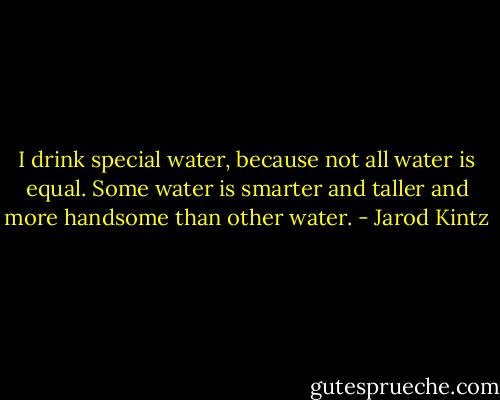 I drink special water, because not all water is equal. Some water is smarter and taller and more handsome than other water. - Jarod Kintz