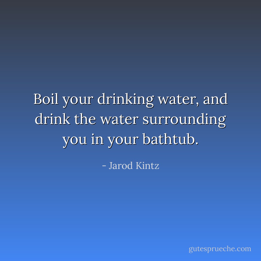 Boil your drinking water, and drink the water surrounding you in your bathtub. - Jarod Kintz