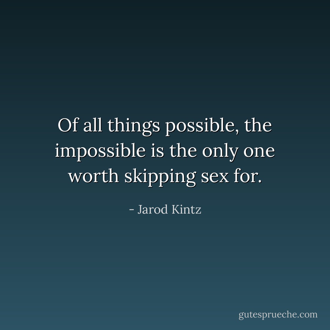 Of all things possible, the impossible is the only one worth skipping sex for. - Jarod Kintz