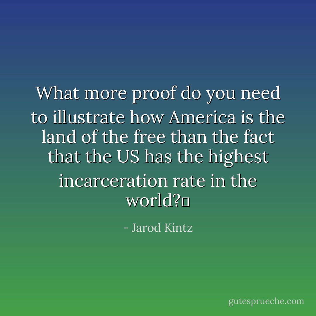 What more proof do you need to illustrate how America is the land of the free than the fact that the US has the highest incarceration rate in the world?  - Jarod Kintz