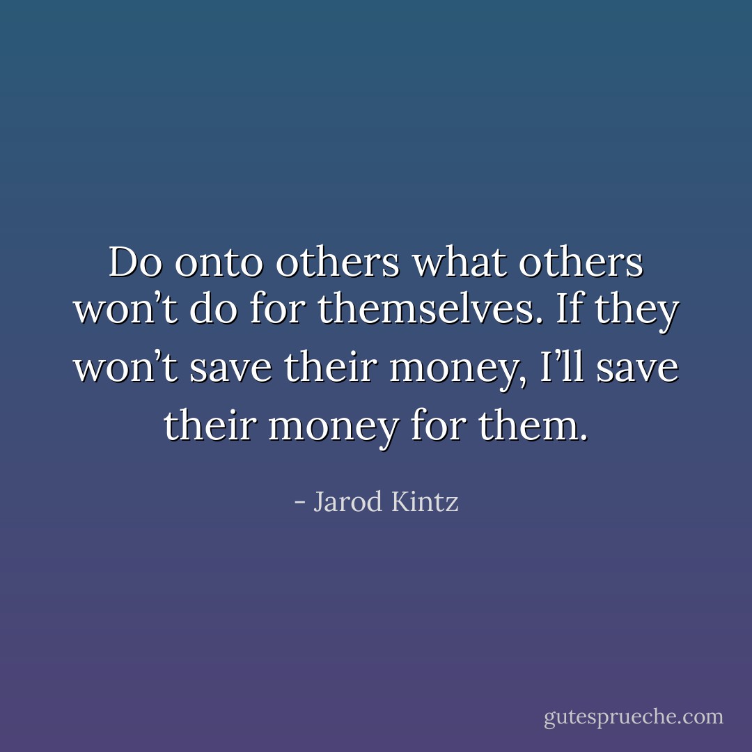 Do onto others what others won’t do for themselves. If they won’t save their money, I’ll save their money for them. - Jarod Kintz