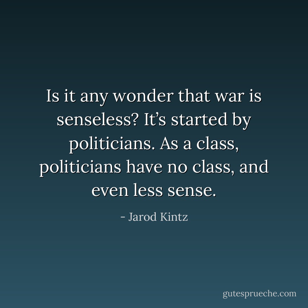 Is it any wonder that war is senseless? It’s started by politicians. As a class, politicians have no class, and even less sense. - Jarod Kintz