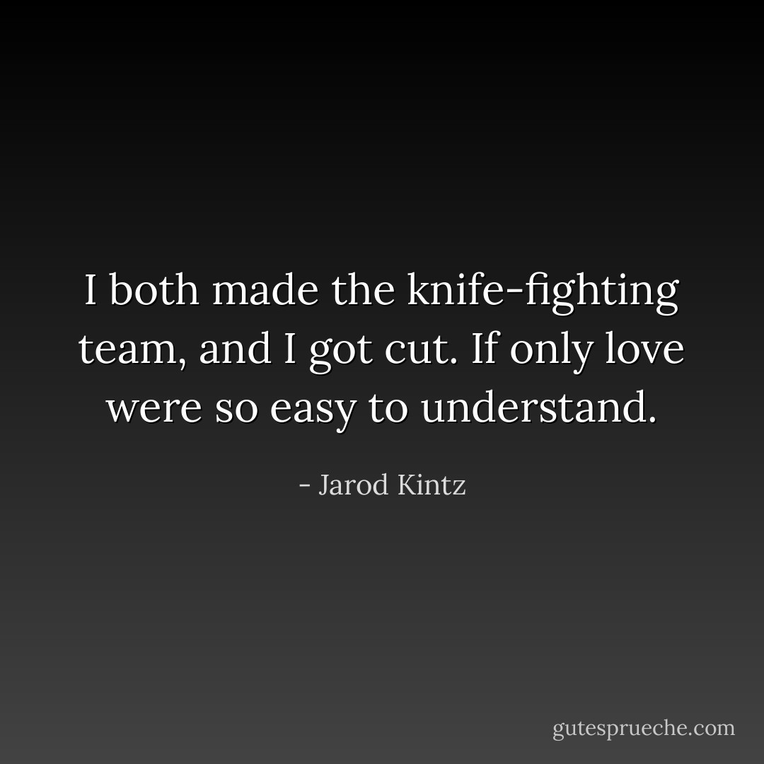 I both made the knife-fighting team, and I got cut. If only love were so easy to understand. - Jarod Kintz