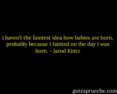 I haven’t the faintest idea how babies are born, probably because I fainted on the day I was born. - Jarod Kintz