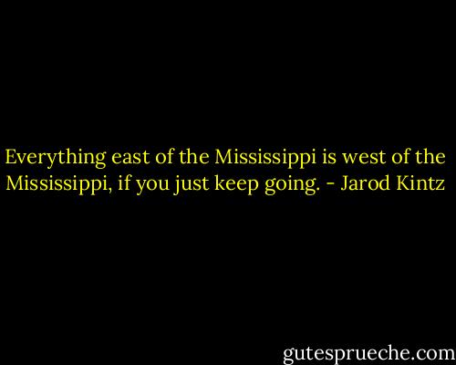 Everything east of the Mississippi is west of the Mississippi, if you just keep going. - Jarod Kintz