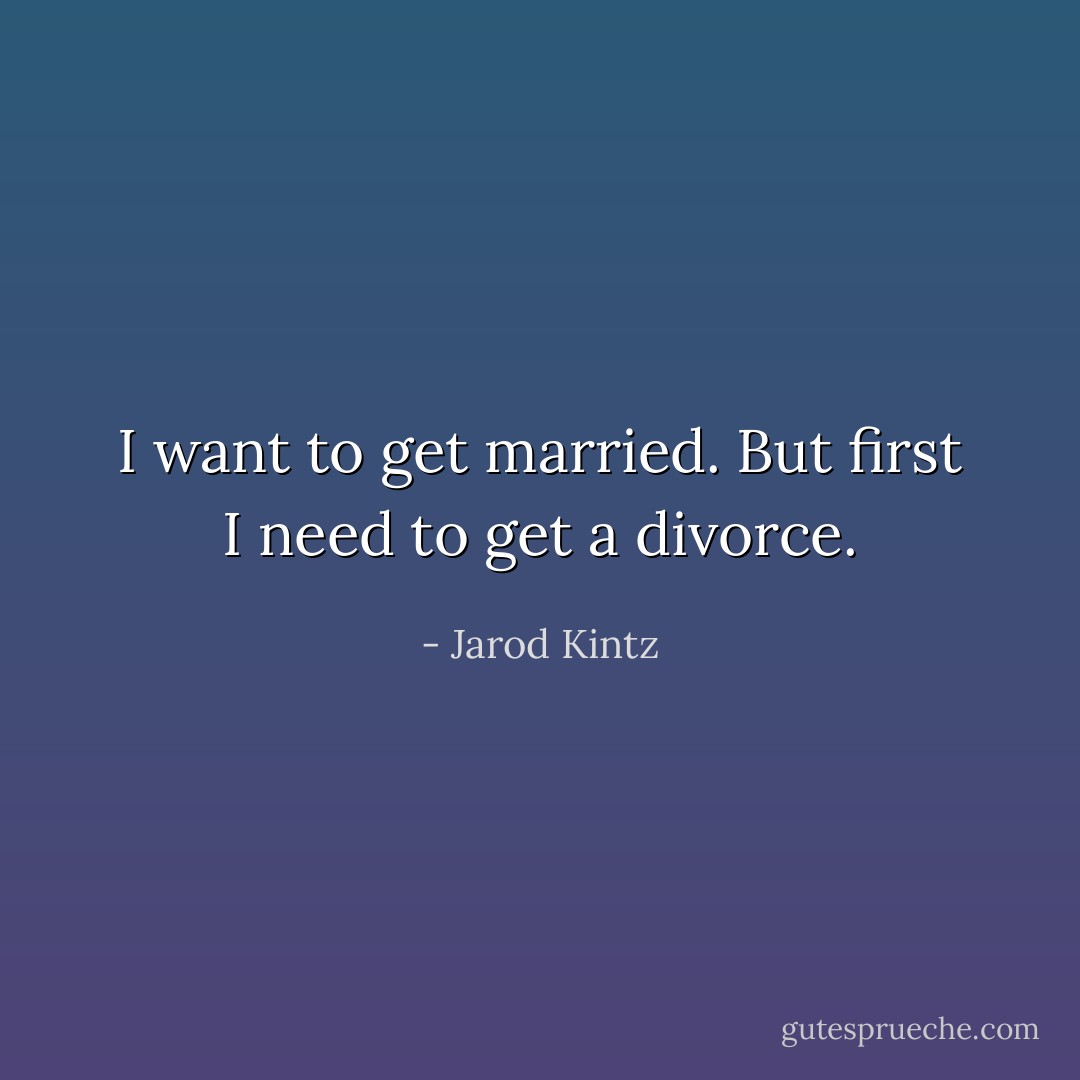 I want to get married. But first I need to get a divorce. - Jarod Kintz