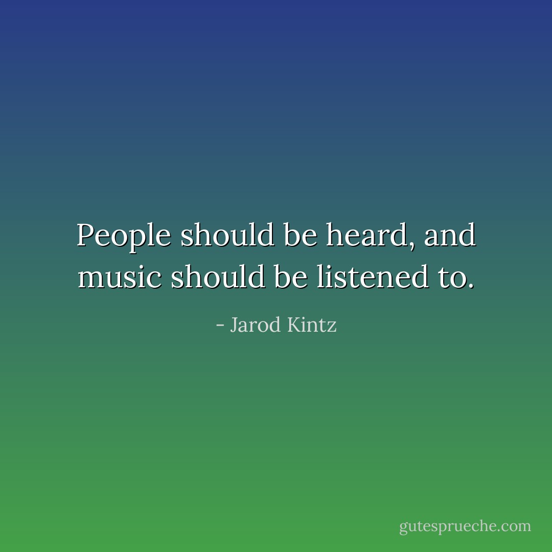 People should be heard, and music should be listened to. - Jarod Kintz