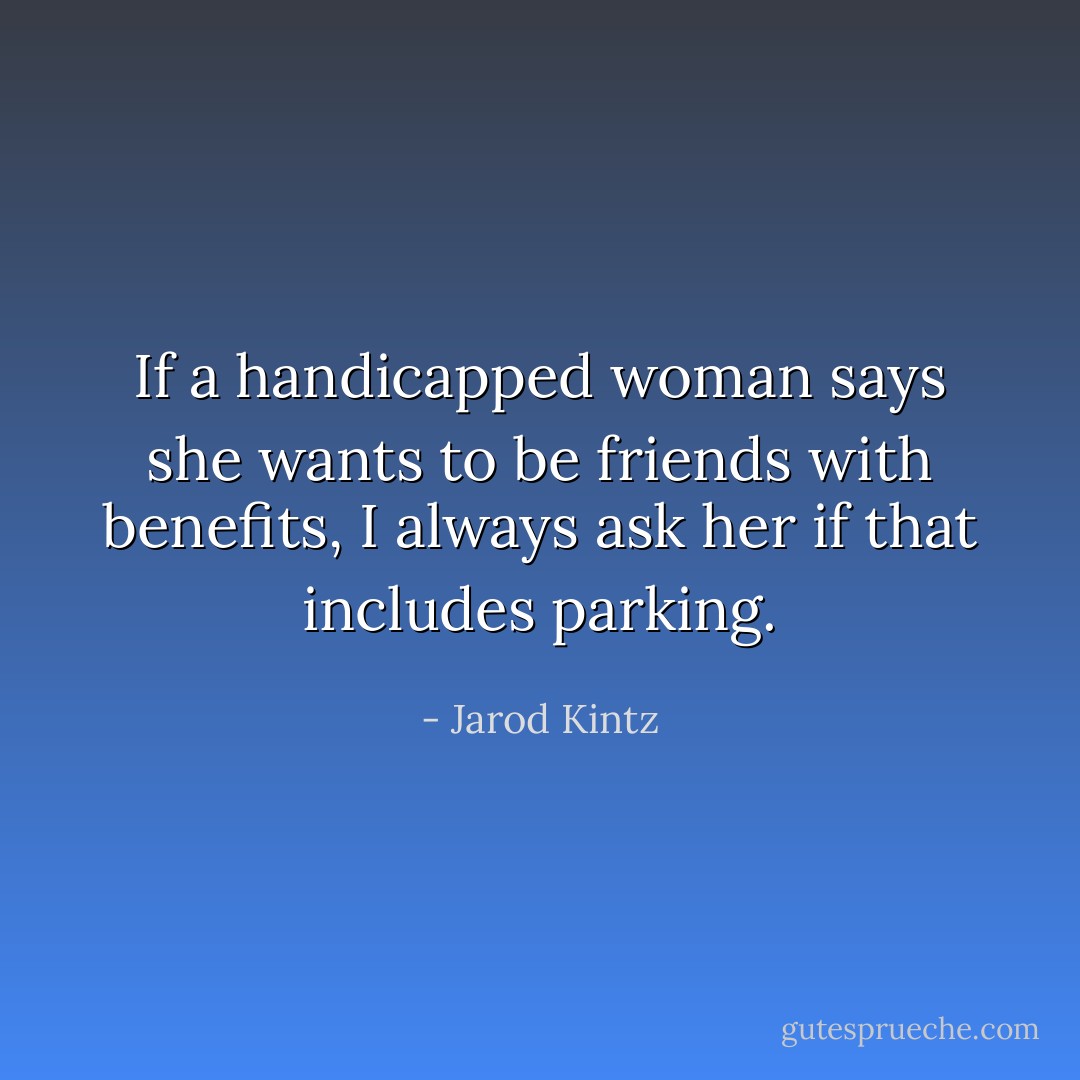 If a handicapped woman says she wants to be friends with benefits, I always ask her if that includes parking. - Jarod Kintz