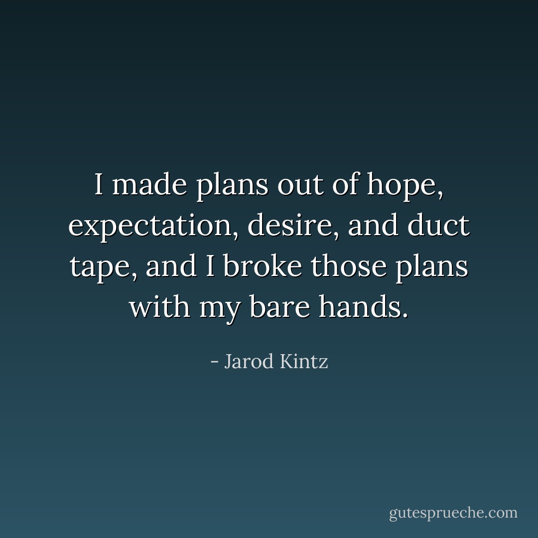 I made plans out of hope, expectation, desire, and duct tape, and I broke those plans with my bare hands. - Jarod Kintz
