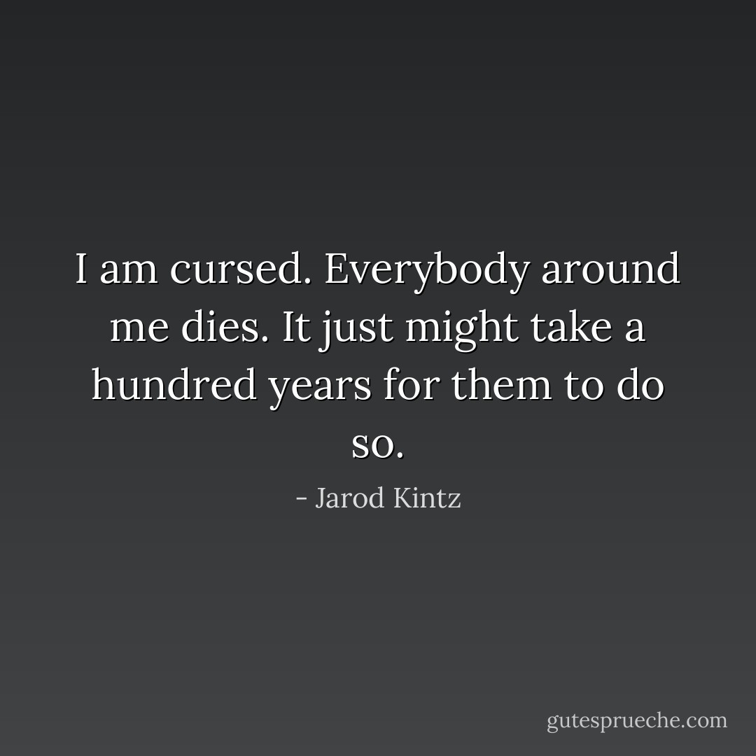 I am cursed. Everybody around me dies. It just might take a hundred years for them to do so. - Jarod Kintz