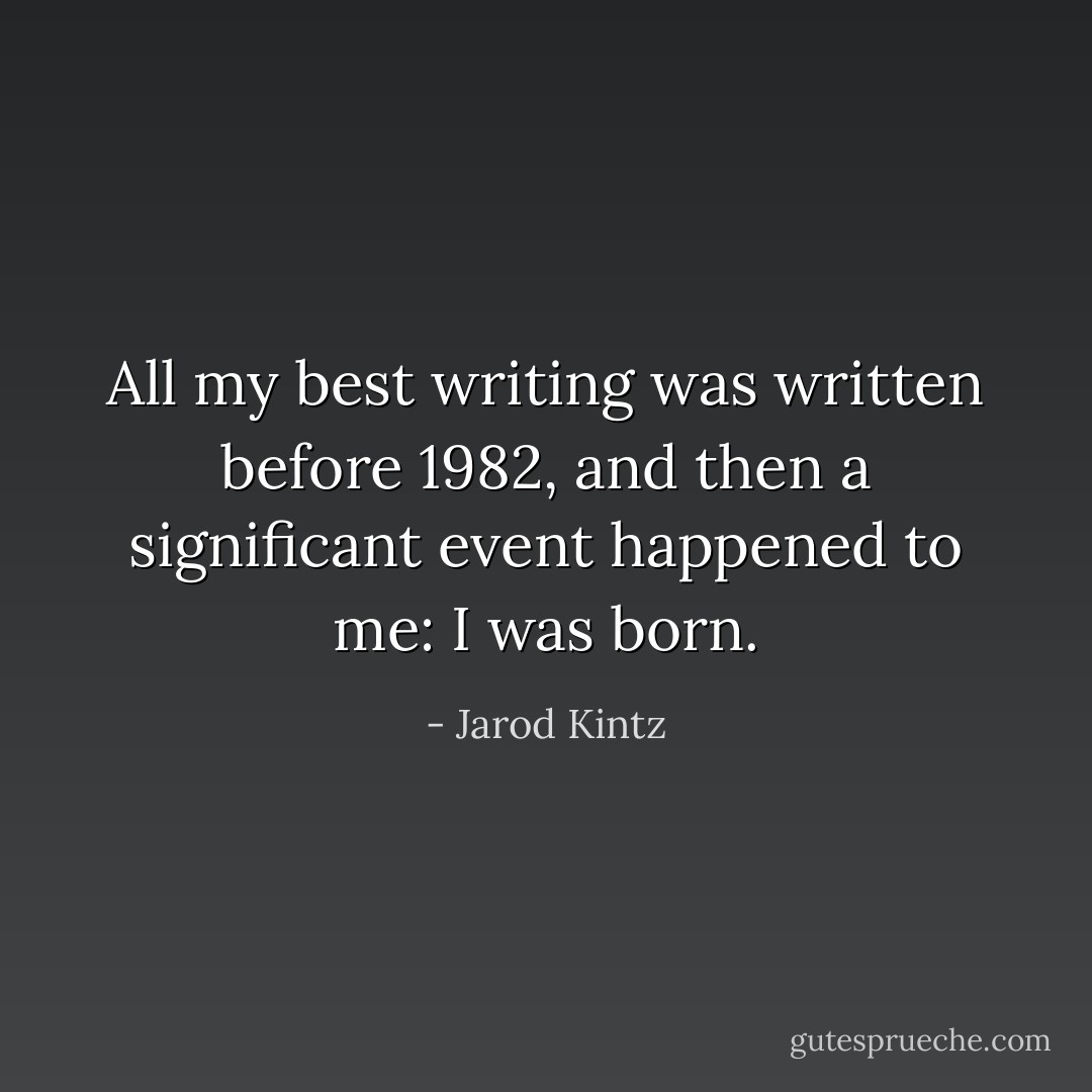 All my best writing was written before 1982, and then a significant event happened to me: I was born. - Jarod Kintz
