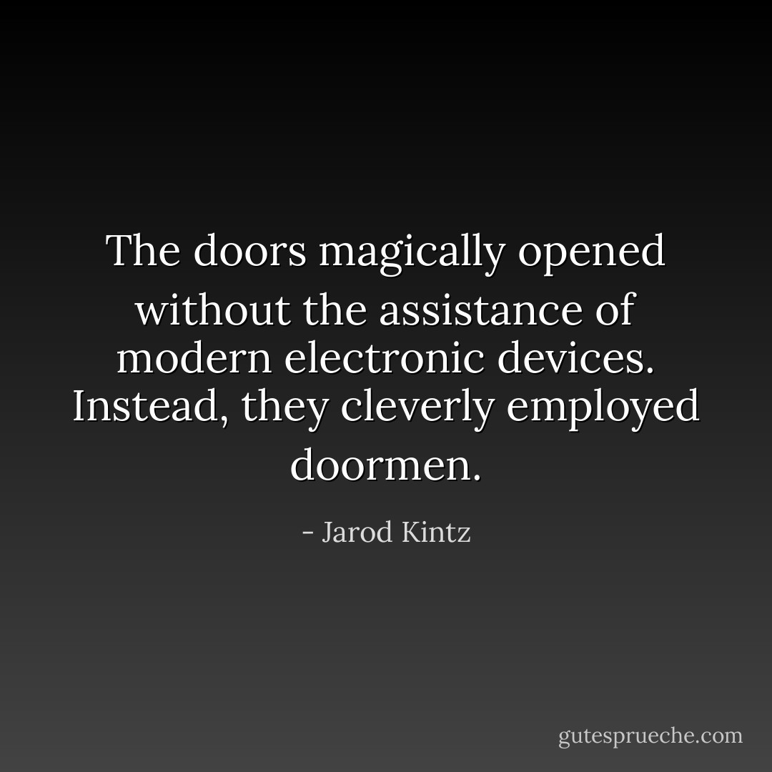 The doors magically opened without the assistance of modern electronic devices. Instead, they cleverly employed doormen. - Jarod Kintz