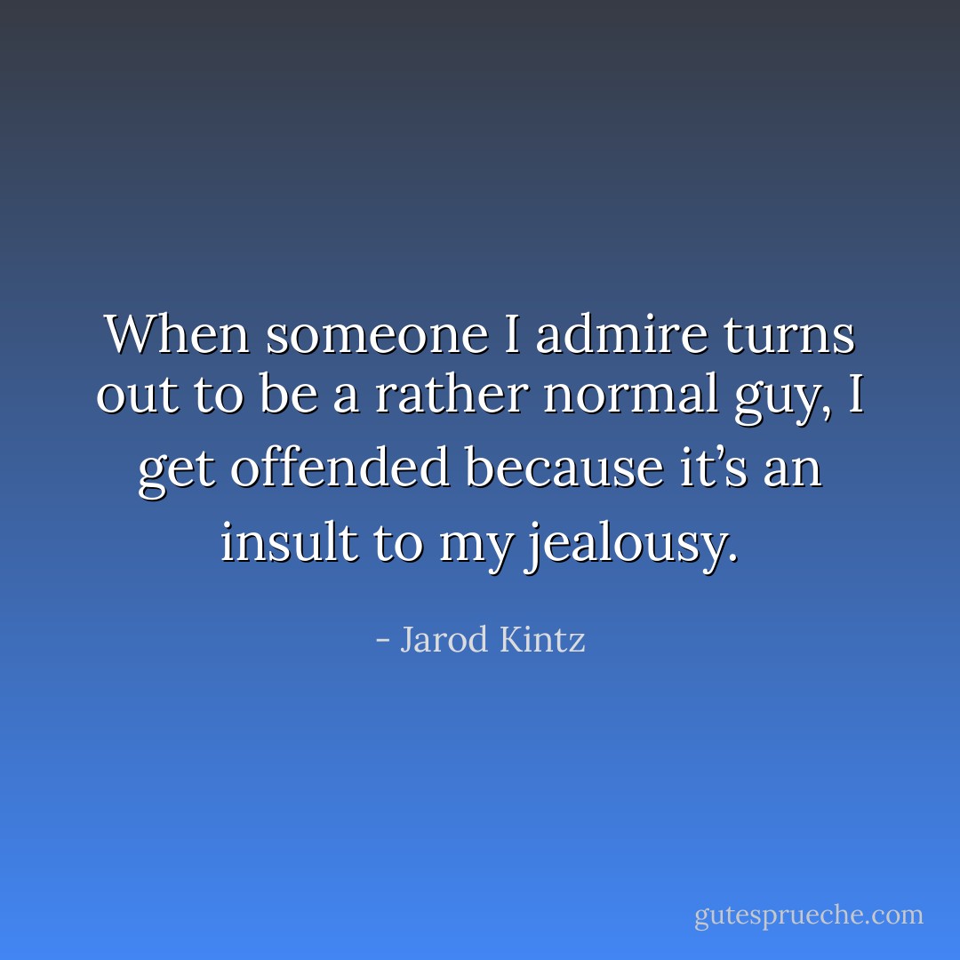 When someone I admire turns out to be a rather normal guy, I get offended because it’s an insult to my jealousy. - Jarod Kintz