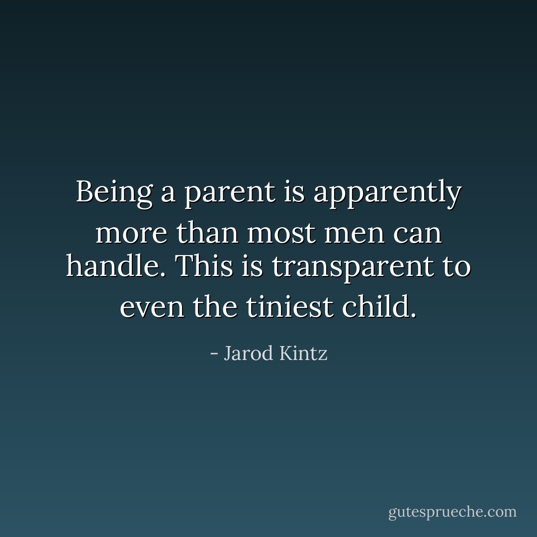 Being a parent is apparently more than most men can handle. This is transparent to even the tiniest child. - Jarod Kintz