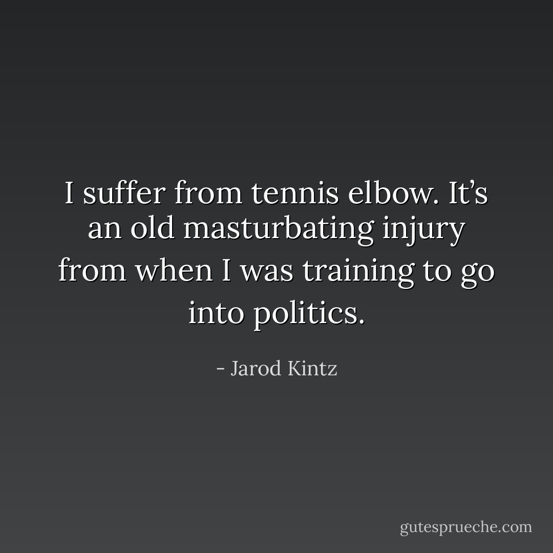 I suffer from tennis elbow. It’s an old masturbating injury from when I was training to go into politics. - Jarod Kintz