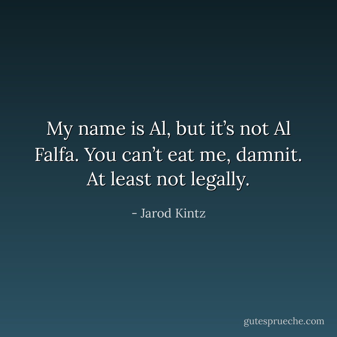 My name is Al, but it’s not Al Falfa. You can’t eat me, damnit. At least not legally. - Jarod Kintz