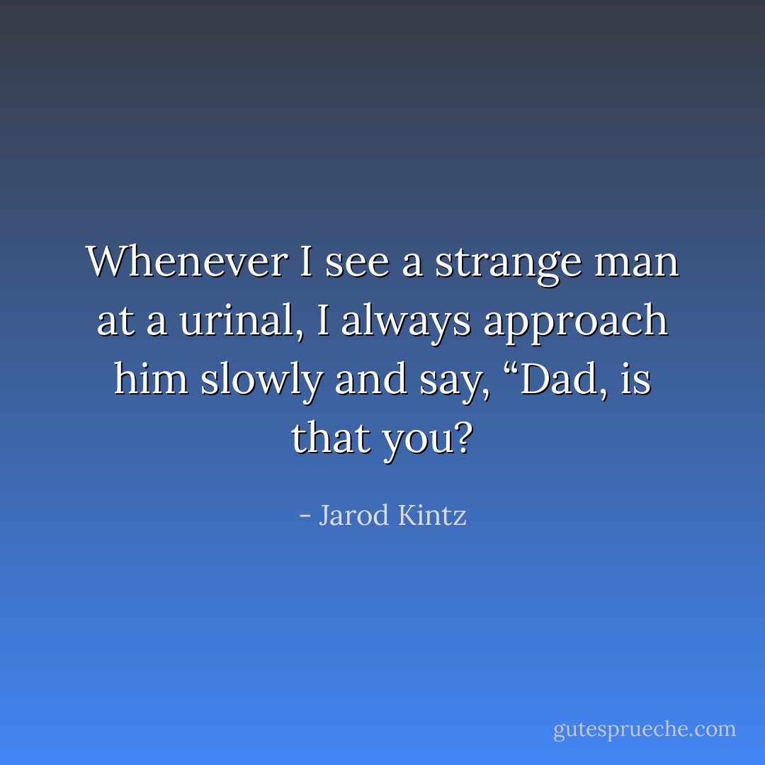 Whenever I see a strange man at a urinal, I always approach him slowly and say, “Dad, is that you? - Jarod Kintz