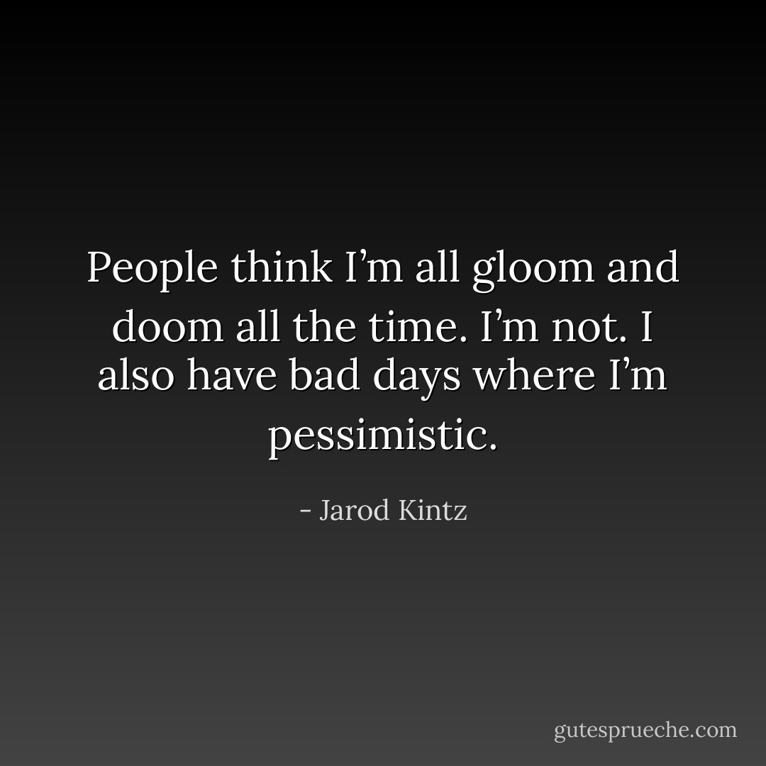 People think I’m all gloom and doom all the time. I’m not. I also have bad days where I’m pessimistic. - Jarod Kintz