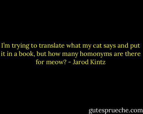 I’m trying to translate what my cat says and put it in a book, but how many homonyms are there for meow? - Jarod Kintz