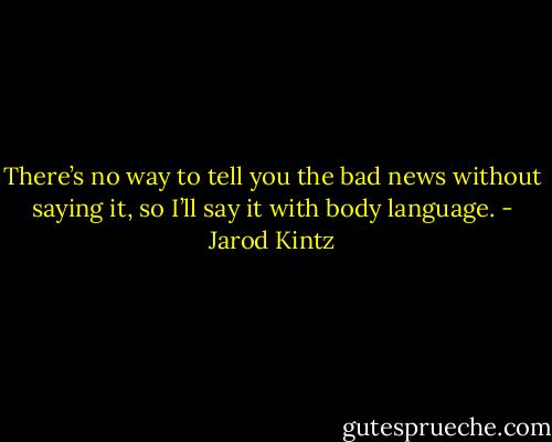 There’s no way to tell you the bad news without saying it, so I’ll say it with body language. - Jarod Kintz