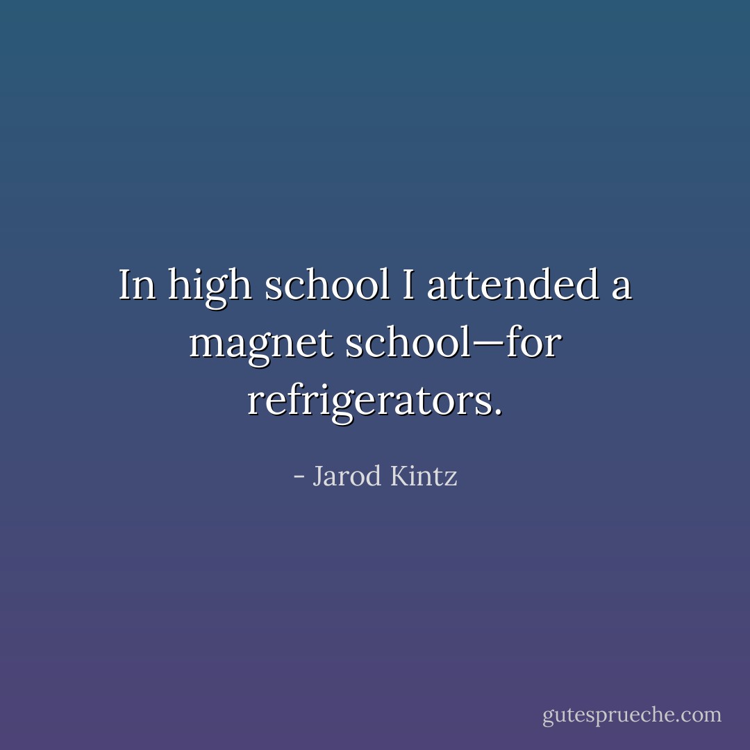 In high school I attended a magnet school—for refrigerators. - Jarod Kintz
