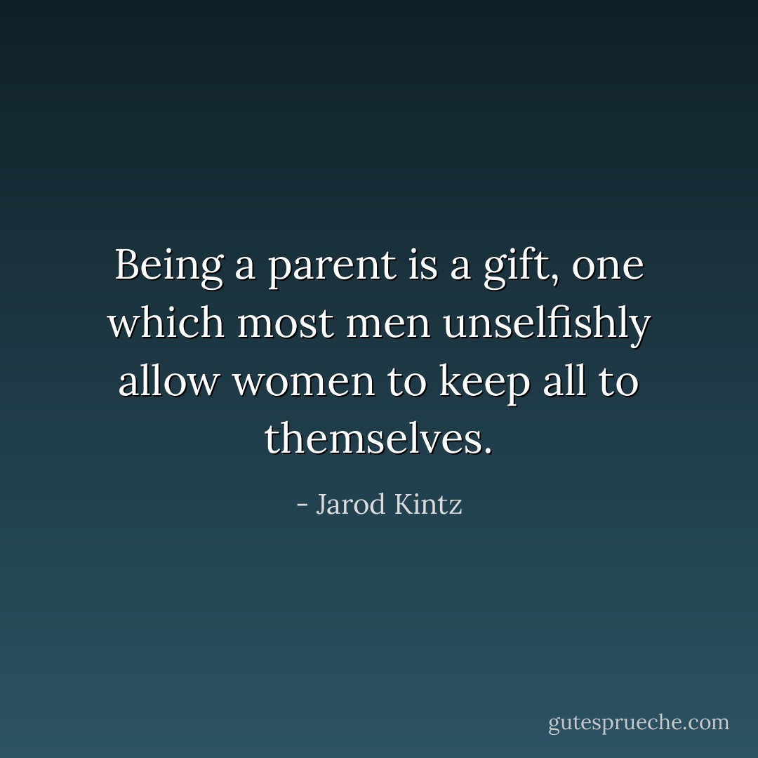 Being a parent is a gift, one which most men unselfishly allow women to keep all to themselves. - Jarod Kintz