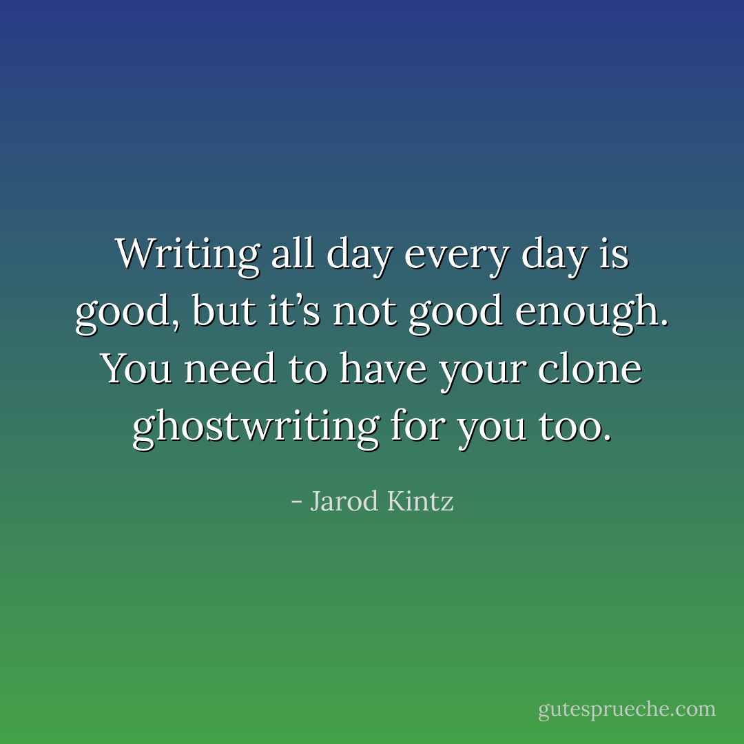 Writing all day every day is good, but it’s not good enough. You need to have your clone ghostwriting for you too. - Jarod Kintz