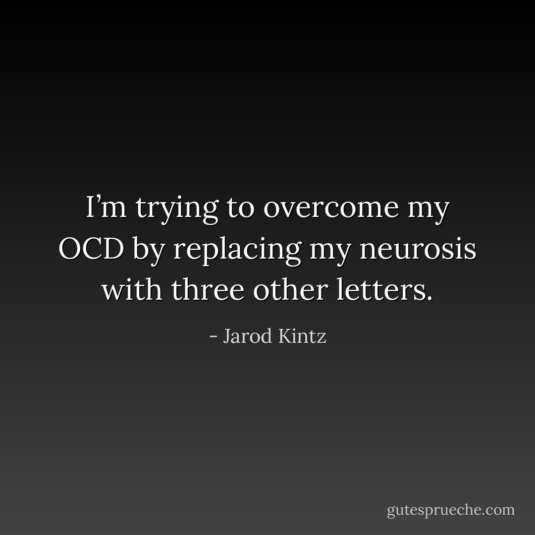 I’m trying to overcome my OCD by replacing my neurosis with three other letters. - Jarod Kintz