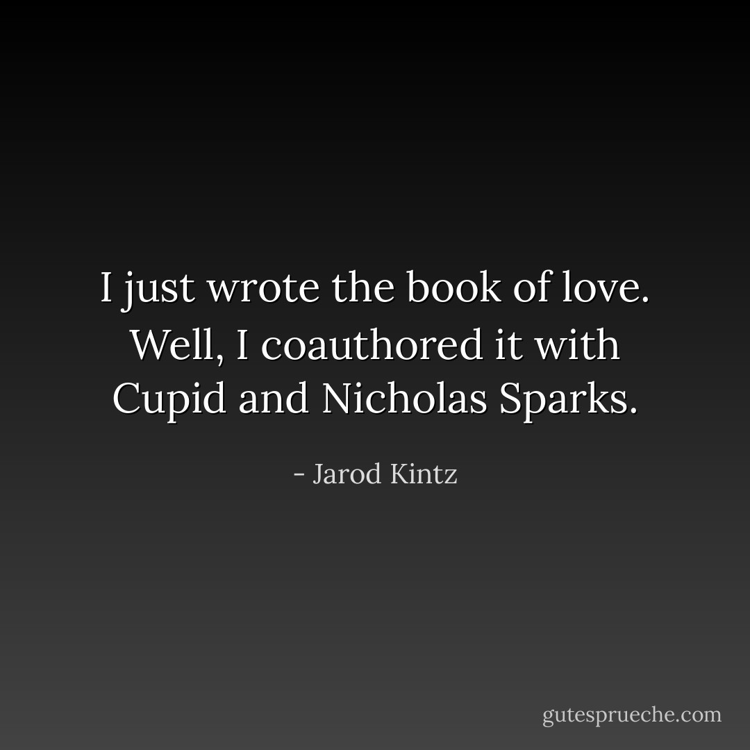I just wrote the book of love. Well, I coauthored it with Cupid and Nicholas Sparks. - Jarod Kintz
