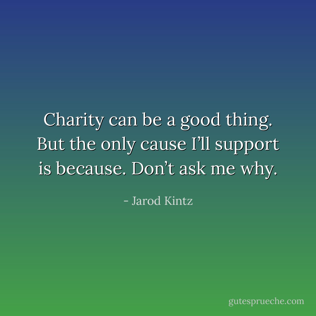 Charity can be a good thing. But the only cause I’ll support is because. Don’t ask me why. - Jarod Kintz