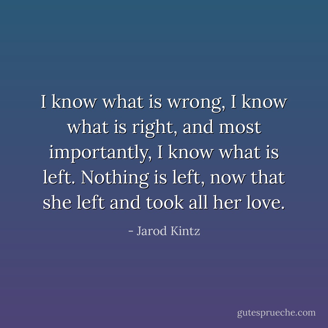 I know what is wrong, I know what is right, and most importantly, I know what is left. Nothing is left, now that she left and took all her love. - Jarod Kintz
