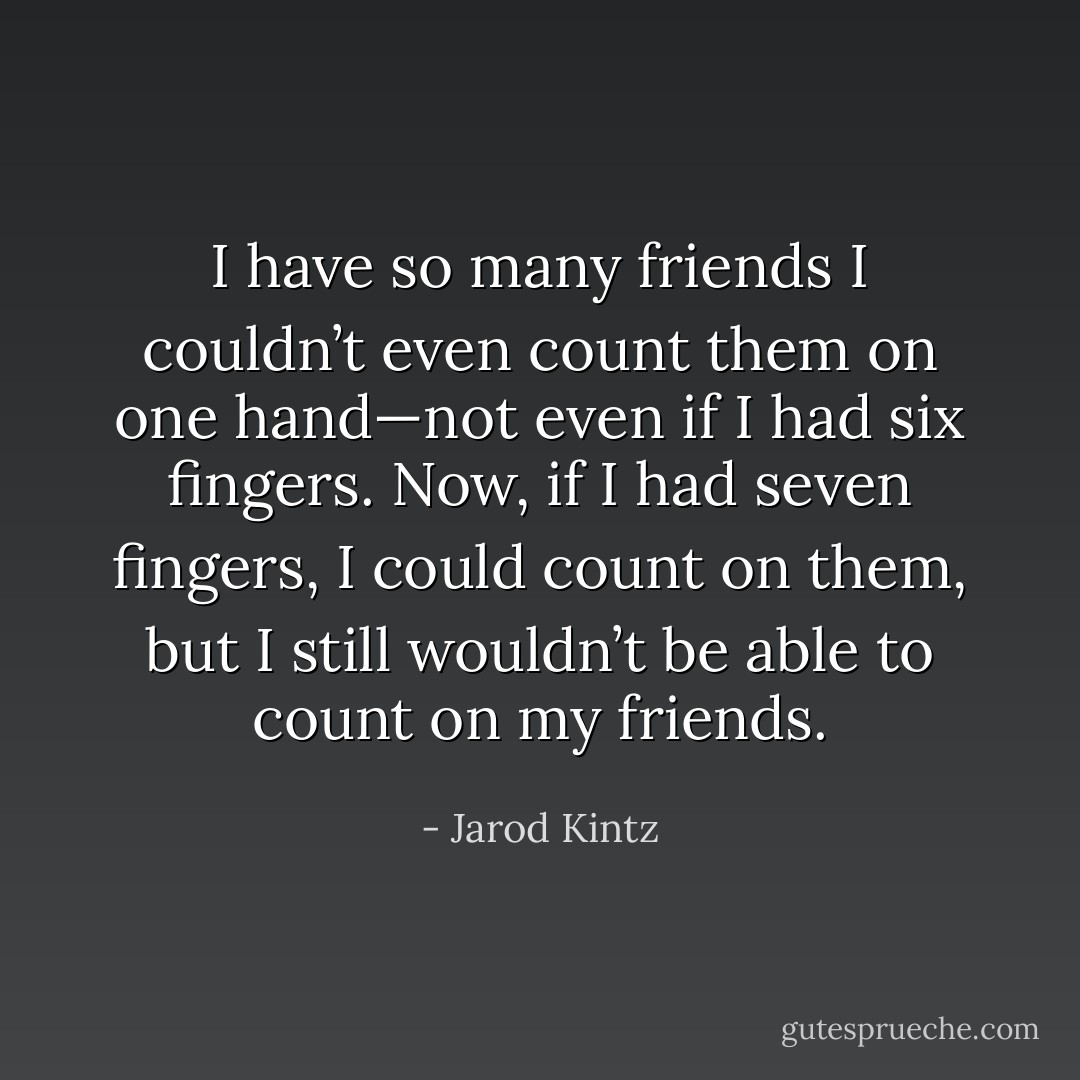I have so many friends I couldn’t even count them on one hand—not even if I had six fingers. Now, if I had seven fingers, I could count on them, but I still wouldn’t be able to count on my friends. - Jarod Kintz