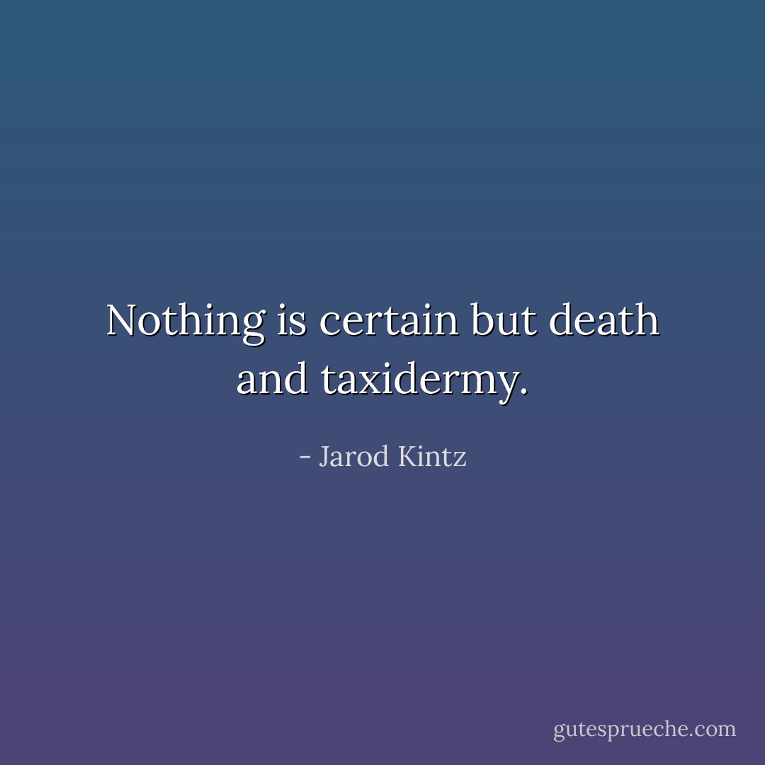 Nothing is certain but death and taxidermy. - Jarod Kintz