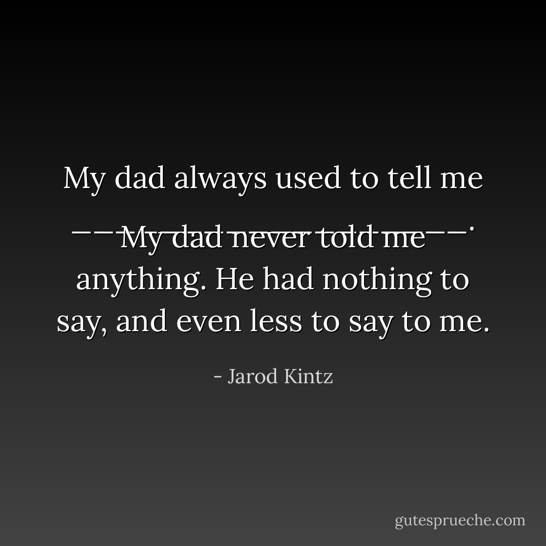 My dad always used to tell me __________________. My dad never told me anything. He had nothing to say, and even less to say to me. - Jarod Kintz