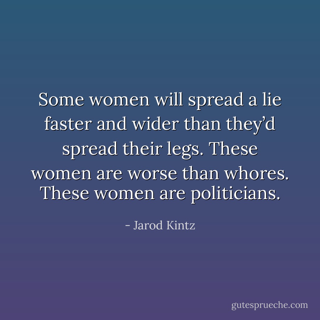 Some women will spread a lie faster and wider than they’d spread their legs. These women are worse than whores. These women are politicians. - Jarod Kintz