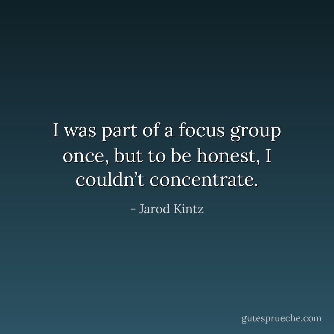 I was part of a focus group once, but to be honest, I couldn’t concentrate. - Jarod Kintz