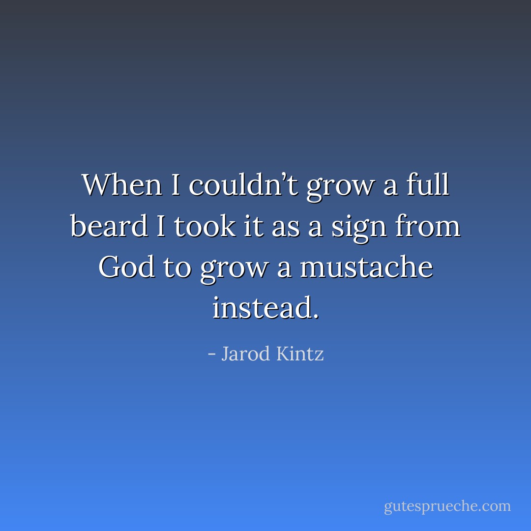 When I couldn’t grow a full beard I took it as a sign from God to grow a mustache instead. - Jarod Kintz