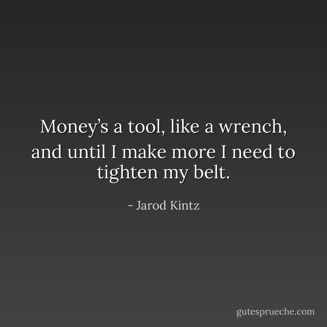 Money’s a tool, like a wrench, and until I make more I need to tighten my belt. - Jarod Kintz