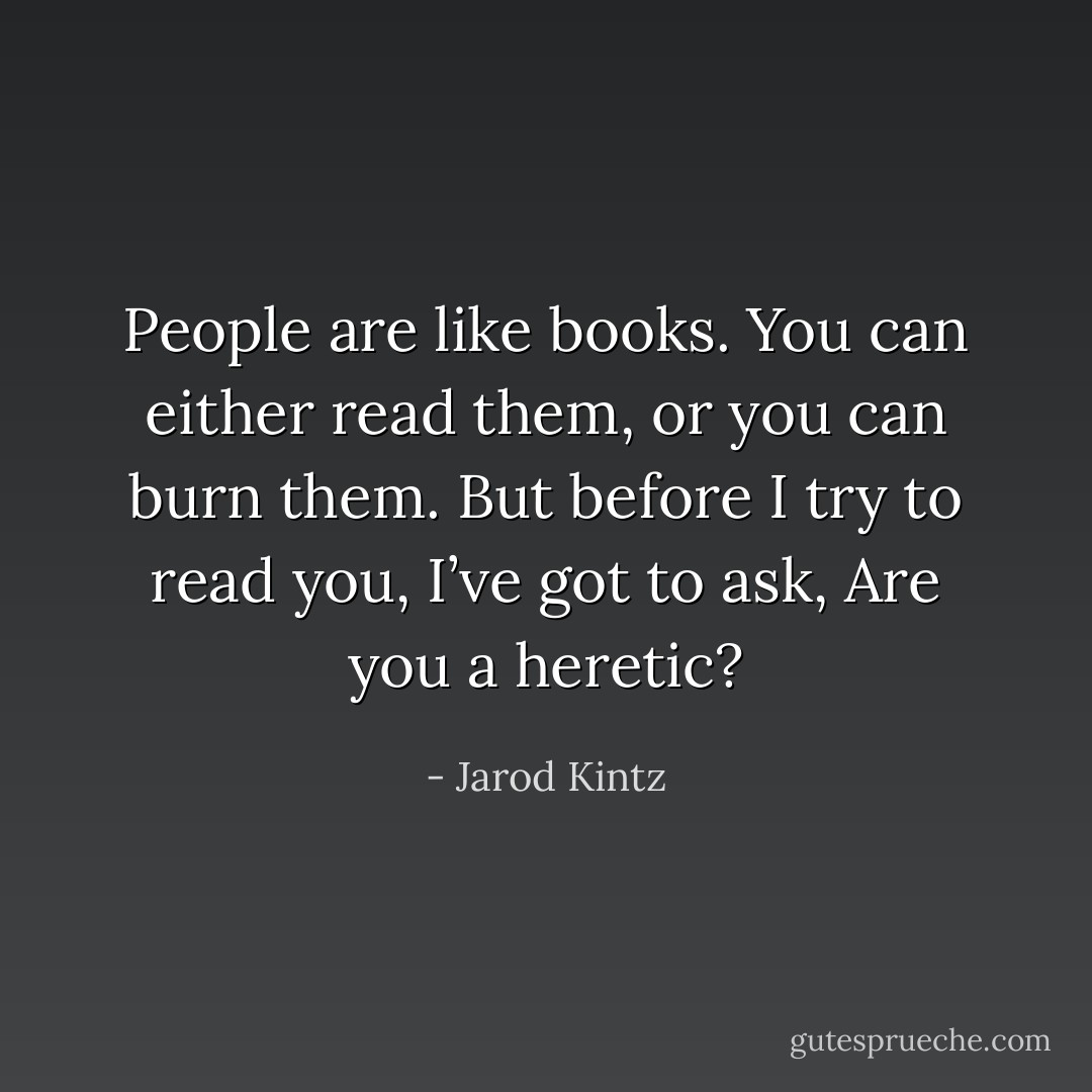 People are like books. You can either read them, or you can burn them. But before I try to read you, I’ve got to ask, Are you a heretic? - Jarod Kintz