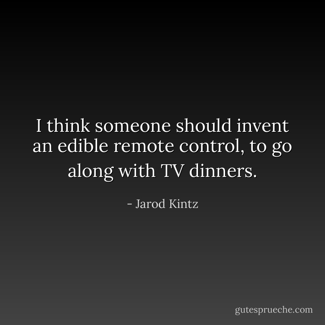 I think someone should invent an edible remote control, to go along with TV dinners. - Jarod Kintz