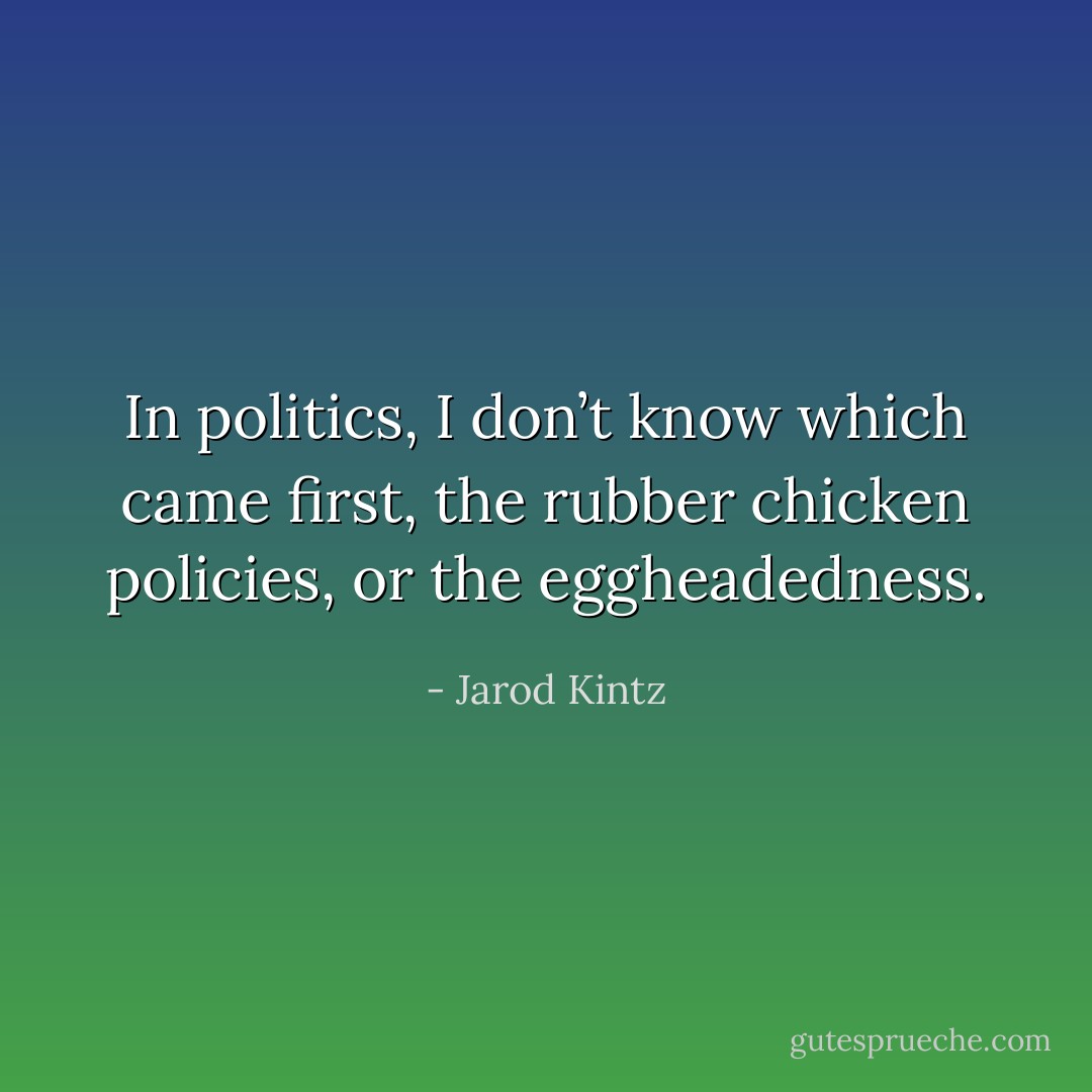 In politics, I don’t know which came first, the rubber chicken policies, or the eggheadedness. - Jarod Kintz