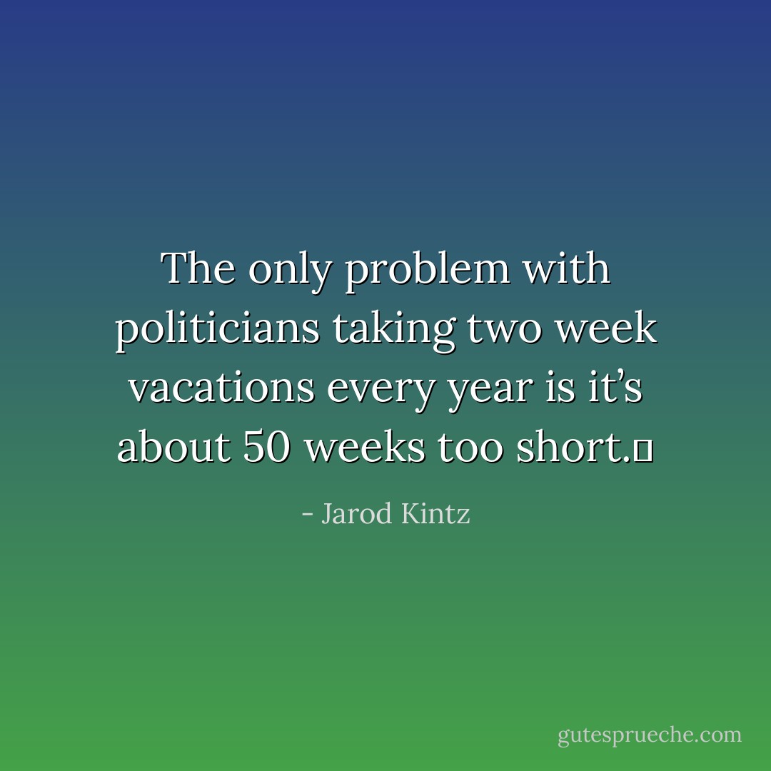 The only problem with politicians taking two week vacations every year is it’s about 50 weeks too short.  - Jarod Kintz