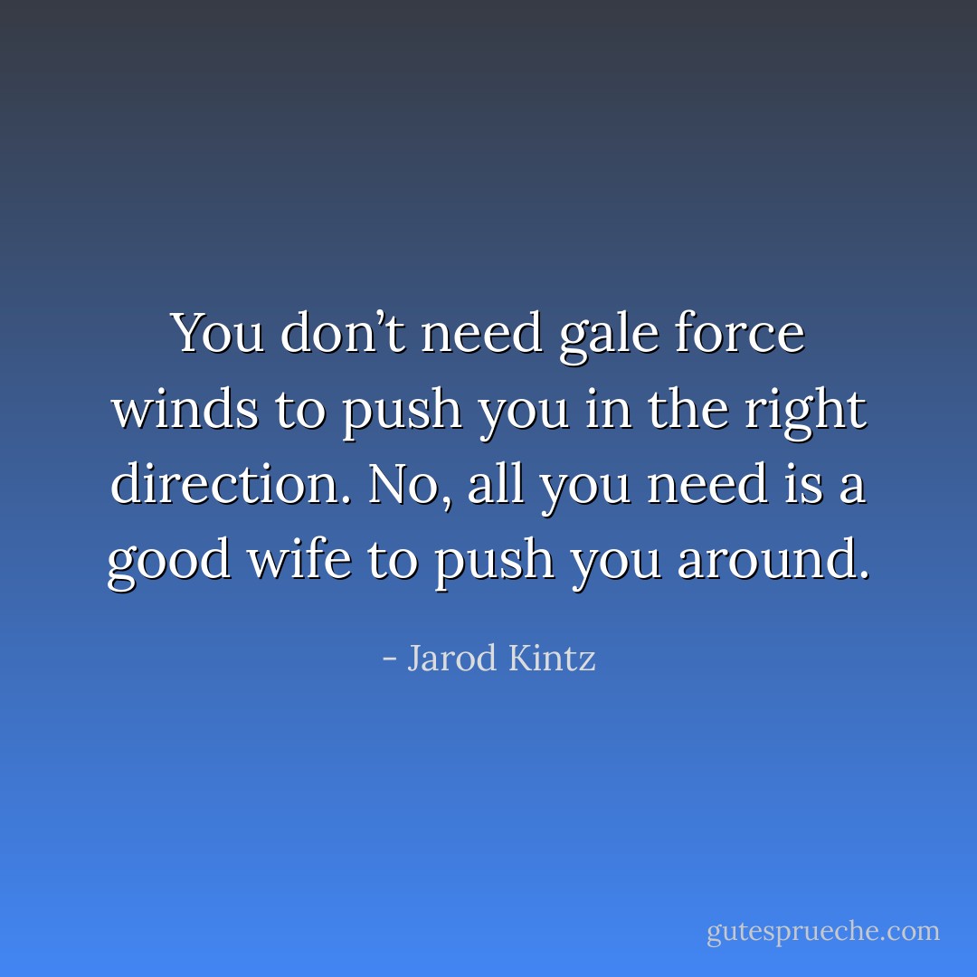 You don’t need gale force winds to push you in the right direction. No, all you need is a good wife to push you around. - Jarod Kintz