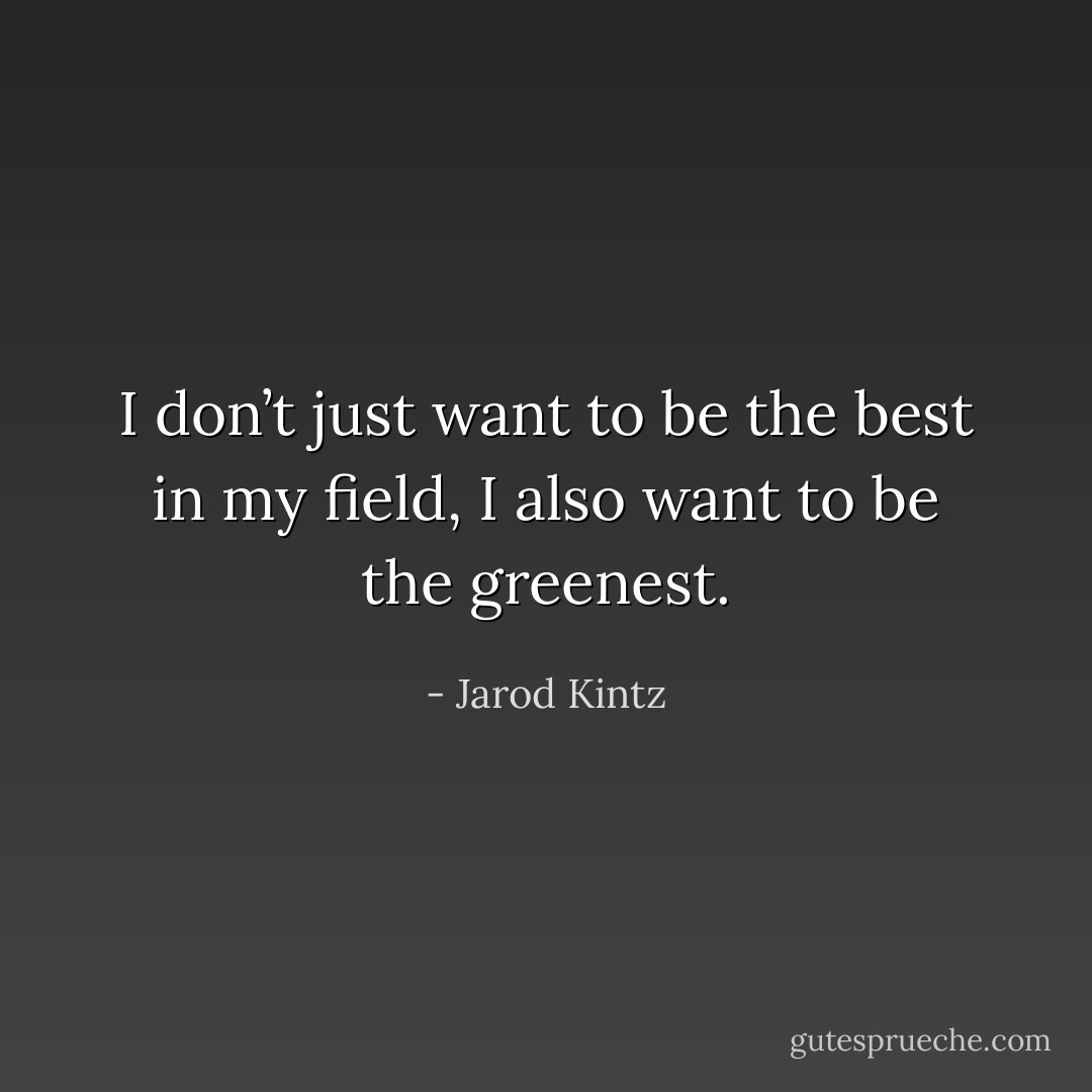 I don’t just want to be the best in my field, I also want to be the greenest. - Jarod Kintz