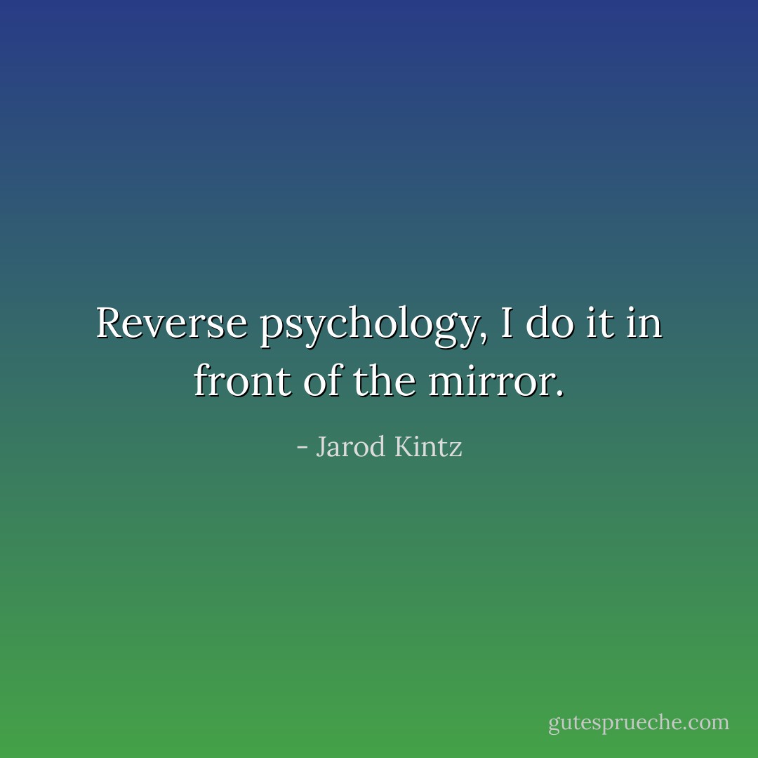 Reverse psychology, I do it in front of the mirror. - Jarod Kintz
