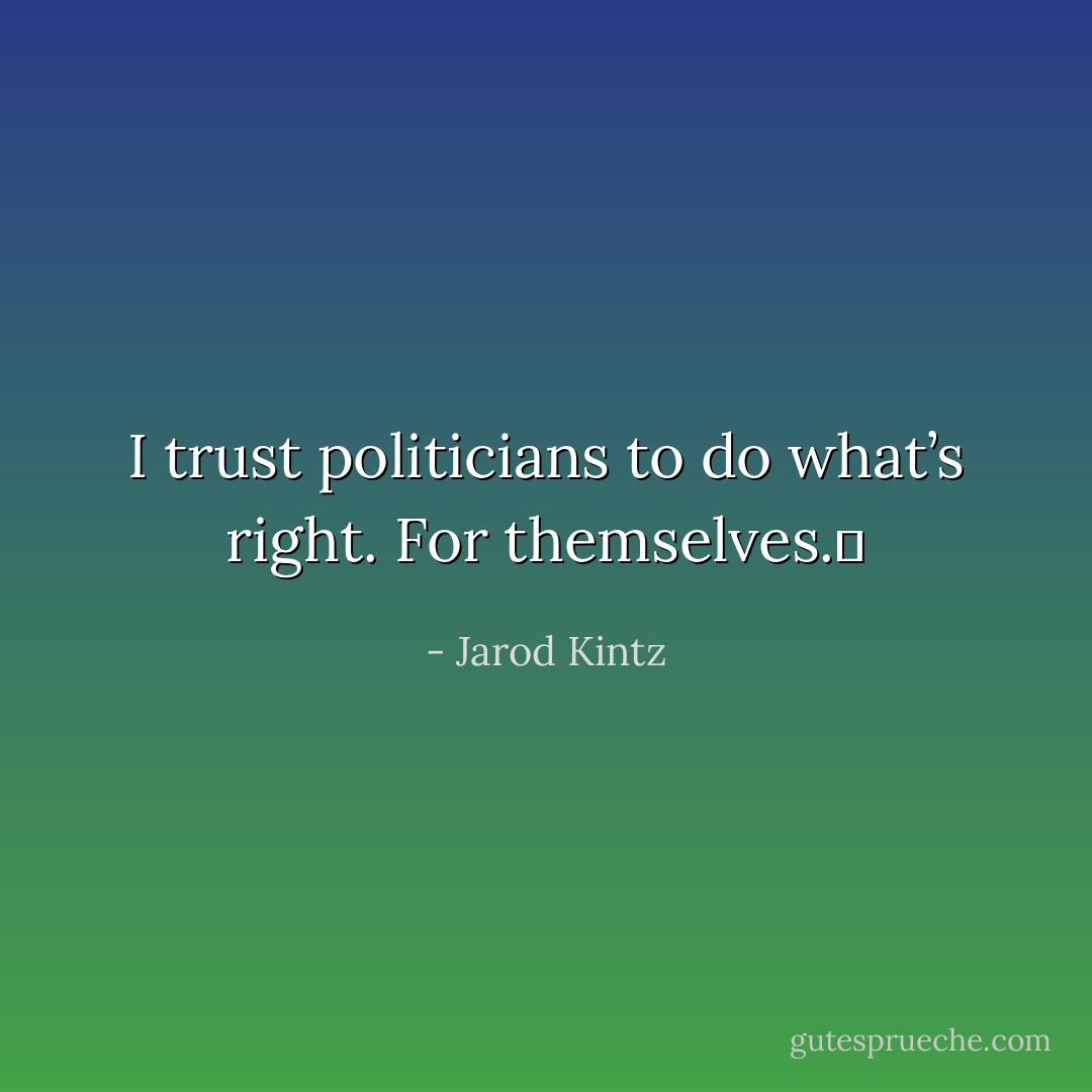I trust politicians to do what’s right. For themselves.  - Jarod Kintz