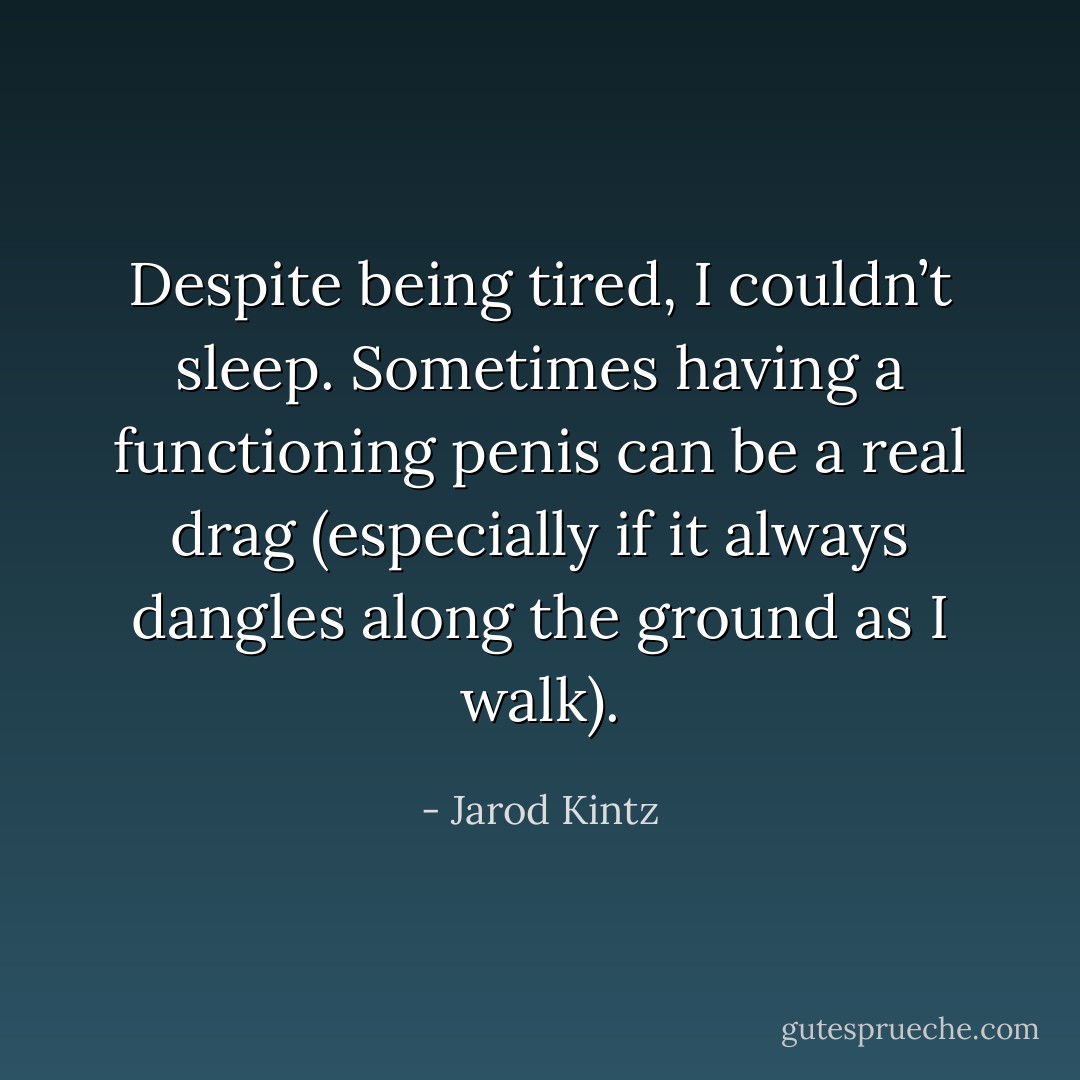 Despite being tired, I couldn’t sleep. Sometimes having a functioning penis can be a real drag (especially if it always dangles along the ground as I walk). - Jarod Kintz